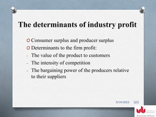 The determinants of industry profit
O Consumer surplus and producer surplus
O Determinants to the firm profit:
- The value of the product to customers
- The intensity of competition
- The bargaining power of the producers relative
to their suppliers
5/14/2023 123
 
