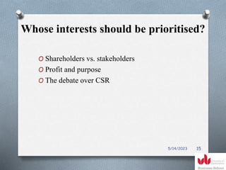 Whose interests should be prioritised?
O Shareholders vs. stakeholders
O Profit and purpose
O The debate over CSR
5/14/2023 15
 