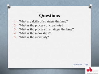 Questions
1. What are skills of strategic thinking?
2. What is the process of creativity?
3. What is the process of strategic thinking?
4. What is the innovation?
5. What is the creativity?
5/14/2023 163
 