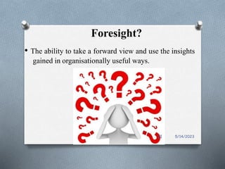 Foresight?
• The ability to take a forward view and use the insights
gained in organisationally useful ways.
5/14/2023
31
 