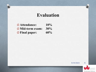 Evaluation
O Attendance: 10%
O Mid-term exam: 30%
O Final paper: 60%
5/14/2023 4
 
