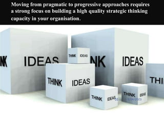 Moving from pragmatic to progressive approaches requires
a strong focus on building a high quality strategic thinking
capacity in your organisation.
5/14/2023
51
 
