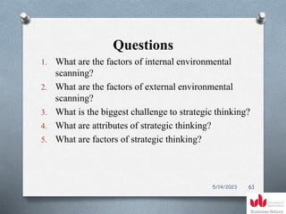 Questions
1. What are the factors of internal environmental
scanning?
2. What are the factors of external environmental
scanning?
3. What is the biggest challenge to strategic thinking?
4. What are attributes of strategic thinking?
5. What are factors of strategic thinking?
5/14/2023 61
 