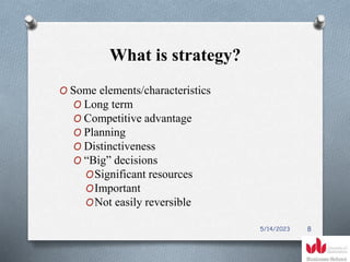 What is strategy?
O Some elements/characteristics
O Long term
O Competitive advantage
O Planning
O Distinctiveness
O “Big” decisions
OSignificant resources
OImportant
ONot easily reversible
5/14/2023 8
 