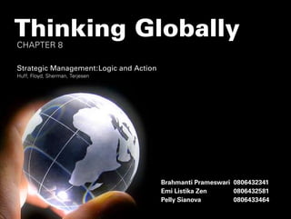 Thinking Globally
CHAPTER 8

Strategic Management:Logic and Action
Huff, Floyd, Sherman, Terjesen




                                        Brahmanti Prameswari 0806432341
                                        Emi Listika Zen      0806432581
                                        Pelly Sianova        0806433464
 