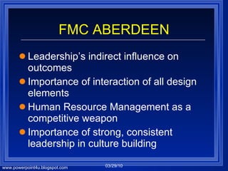 FMC ABERDEEN Leadership’s indirect influence on outcomes Importance of interaction of all design elements Human Resource Management as a competitive weapon Importance of strong, consistent leadership in culture building 