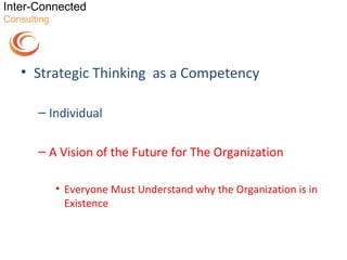 Inter-Connected
Consulting




   • Strategic Thinking as a Competency

       – Individual

       – A Vision of the Future for The Organization

             • Everyone Must Understand why the Organization is in
               Existence
 