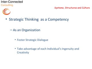 Inter-Connected
Consulting
                                            Systems, Structures and Culture




   • Strategic Thinking as a Competency

       – As an Organization

             • Foster Strategic Dialogue

             • Take advantage of each Individual’s Ingenuity and
               Creativity
 