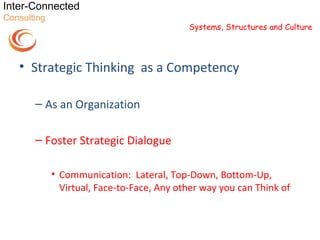 Inter-Connected
Consulting
                                            Systems, Structures and Culture




   • Strategic Thinking as a Competency

       – As an Organization

       – Foster Strategic Dialogue

             • Communication: Lateral, Top-Down, Bottom-Up,
               Virtual, Face-to-Face, Any other way you can Think of
 