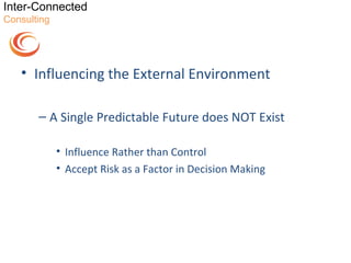 Inter-Connected
Consulting




   • Influencing the External Environment

       – A Single Predictable Future does NOT Exist

             • Influence Rather than Control
             • Accept Risk as a Factor in Decision Making
 