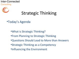 Inter-Connected
Consulting



                  Strategic Thinking
     •Today’s Agenda

         •What is Strategic Thinking?
         •From Planning to Strategic Thinking
         •Questions Should Lead to More than Answers
         •Strategic Thinking as a Competency
         •Influencing the Environment
 