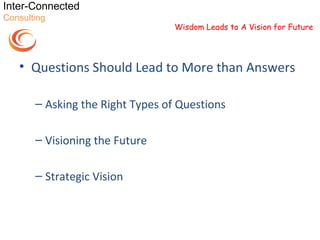 Inter-Connected
Consulting
                                  Wisdom Leads to A Vision for Future




   • Questions Should Lead to More than Answers

       – Asking the Right Types of Questions

       – Visioning the Future

       – Strategic Vision
 