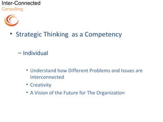 Inter-Connected
Consulting




   • Strategic Thinking as a Competency

       – Individual

             • Understand how Different Problems and Issues are
               Interconnected
             • Creativity
             • A Vision of the Future for The Organization
 