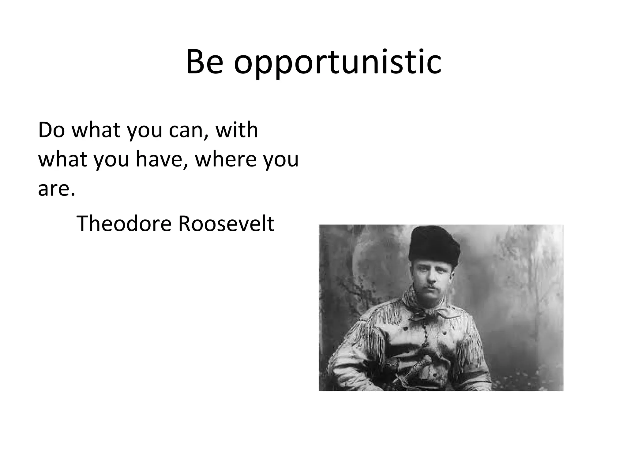 Be opportunistic
Do what you can, with
what you have, where you
are.
Theodore Roosevelt
 