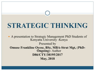 STRATEGIC THINKING
 A presentation to Strategic Management PhD Students of
Kenyatta University -Kenya
Presented by
Omuse Frankline Oyese, BSc, MBA-Strat Mgt, (PhD-
Ongoing)- Author
D86/CTY/38195/2017
May, 2018
 