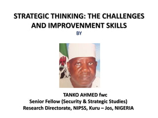 STRATEGIC THINKING: THE CHALLENGES
AND IMPROVENMENT SKILLS
BY
TANKO AHMED fwc
Senior Fellow (Security & Strategic Studies)
Research Directorate, NIPSS, Kuru – Jos, NIGERIA
 
