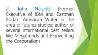 2. John Naisbitt (Former
Executive of IBM and Eastman
Kodak; American Writer in the
area of futures studies; author of
several international best sellers
like Megatrends and Reinventing
the Corporation)
 