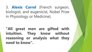 3. Alexis Carrel (French surgeon,
biologist, and eugenicist, Nobel Prize
in Physiology or Medicine).
“All great men are gifted with
intuition. They know without
reasoning or analysis what they
need to know”.
 