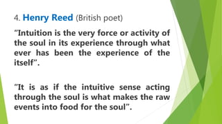 4. Henry Reed (British poet)
“Intuition is the very force or activity of
the soul in its experience through what
ever has been the experience of the
itself”.
“It is as if the intuitive sense acting
through the soul is what makes the raw
events into food for the soul”.
 
