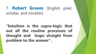 7. Robert Graves (English poet,
scholar, and novelist)
“Intuition is the supra-logic that
out all the routine processes of
thought and leaps straight from
problem to the answer”.
 