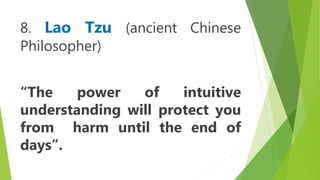 8. Lao Tzu (ancient Chinese
Philosopher)
“The power of intuitive
understanding will protect you
from harm until the end of
days”.
 