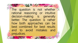 The question is not whether
rational reasoning or intuitive
decision-making is generally
better. The question is rather
how both approaches can be
best combined for best results
and to avoid mistakes and
prejudices.
 