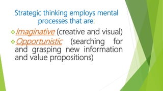 Strategic thinking employs mental
processes that are:
Imaginative (creative and visual)
Opportunistic (searching for
and grasping new information
and value propositions)
 