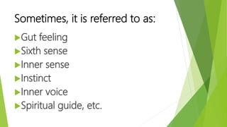 Sometimes, it is referred to as:
Gut feeling
Sixth sense
Inner sense
Instinct
Inner voice
Spiritual guide, etc.
 