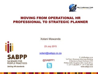 MOVING FROM OPERATIONAL HR
PROFESSIONAL TO STRATEGIC PLANNER
Xolani Mawande
23 July 2015
xolani@sabpp.co.za
@SABPP1
 