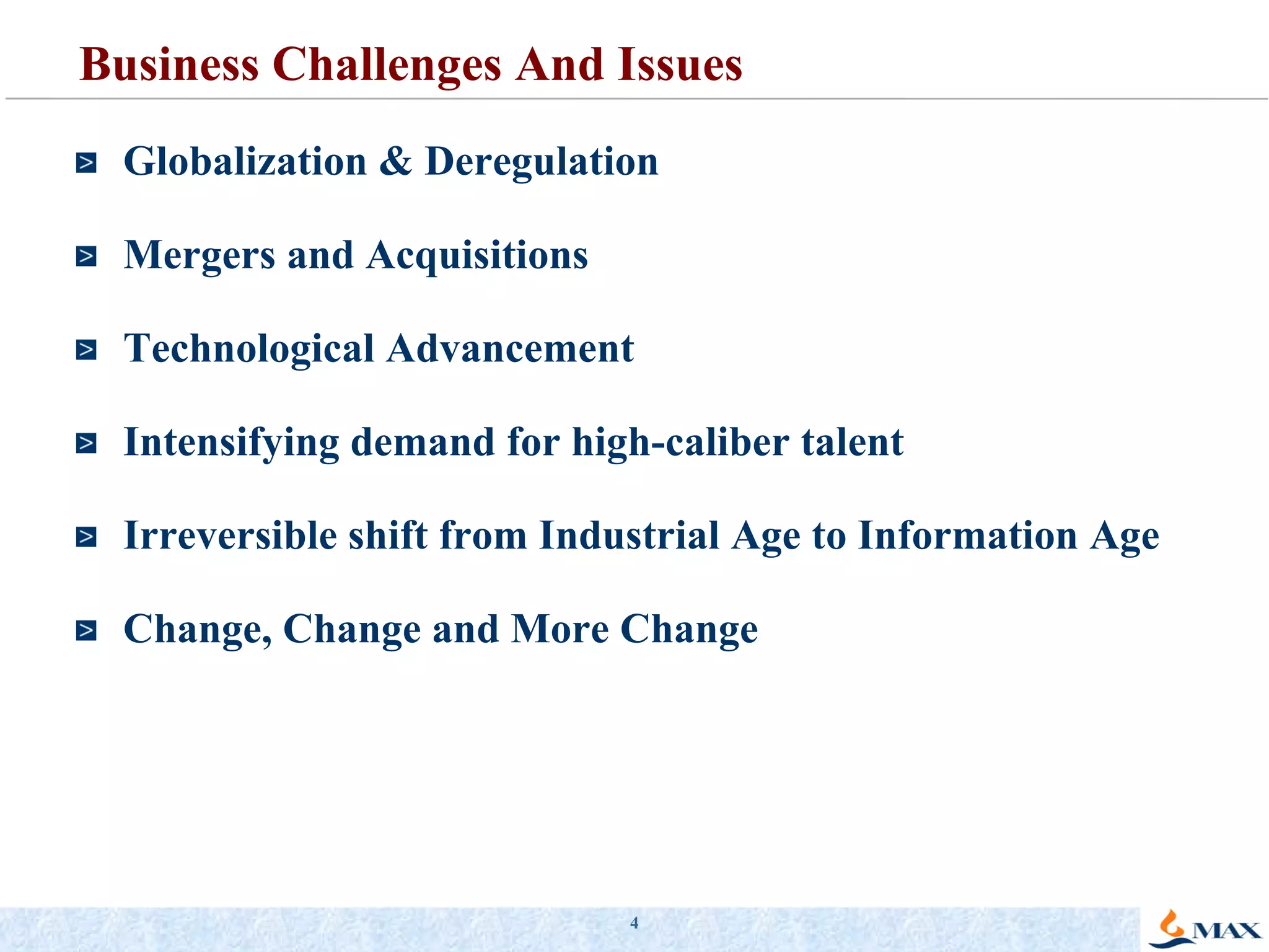 Business Challenges And Issues Globalization & Deregulation Mergers and Acquisitions Technological Advancement Intensifying demand for high-caliber talent Irreversible shift from Industrial Age to Information Age Change, Change and More Change 