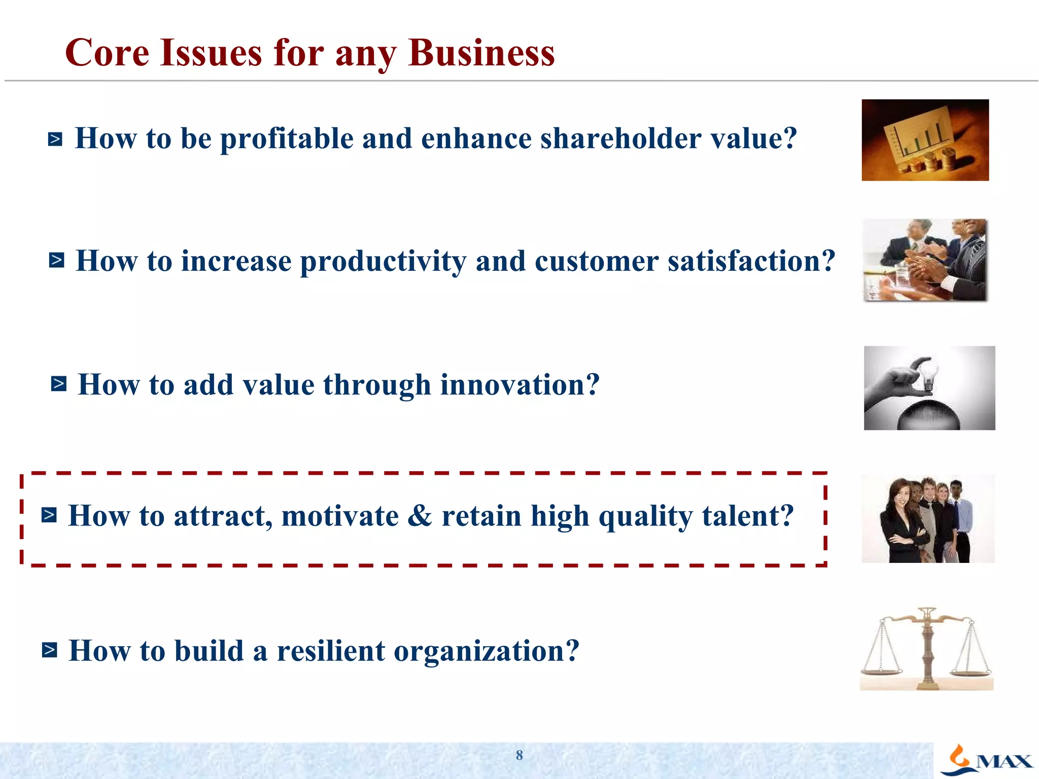 Core Issues for any Business How to be profitable and enhance shareholder value? How to increase productivity and customer satisfaction? How to add value through innovation? How to attract, motivate & retain high quality talent? How to build a resilient organization?  