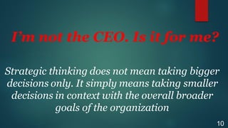 Strategic thinking does not mean taking bigger
decisions only. It simply means taking smaller
decisions in context with the overall broader
goals of the organization
10
I’m not the CEO. Is it for me?
 