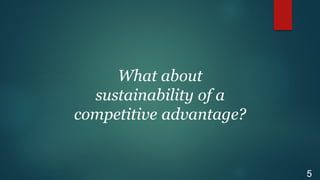 What about
sustainability of a
competitive advantage?
5
 