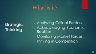 Strategic
Thinking
What is it?
8
 Analyzing Critical Factors
 Acknowledging Economic
Realities
 Monitoring Market Forces
 Thriving in Competition
 