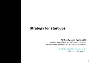 1
Strategy for start-ups
Written by Jason Hyunjong Wi
Senior associate at Softbank Ventures
Ex-Business analyst at McKinsey & Company
E-mail: Jason@softbank.co.kr
Twitter: @Jasonwi51
 