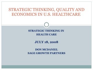 STRATEGIC THINKING IN  HEALTH CARE JULY 18, 2008 DON MCDANIEL SAGE GROWTH PARTNERS STRATEGIC THINKING, QUALITY AND ECONOMICS IN U.S. HEALTHCARE  