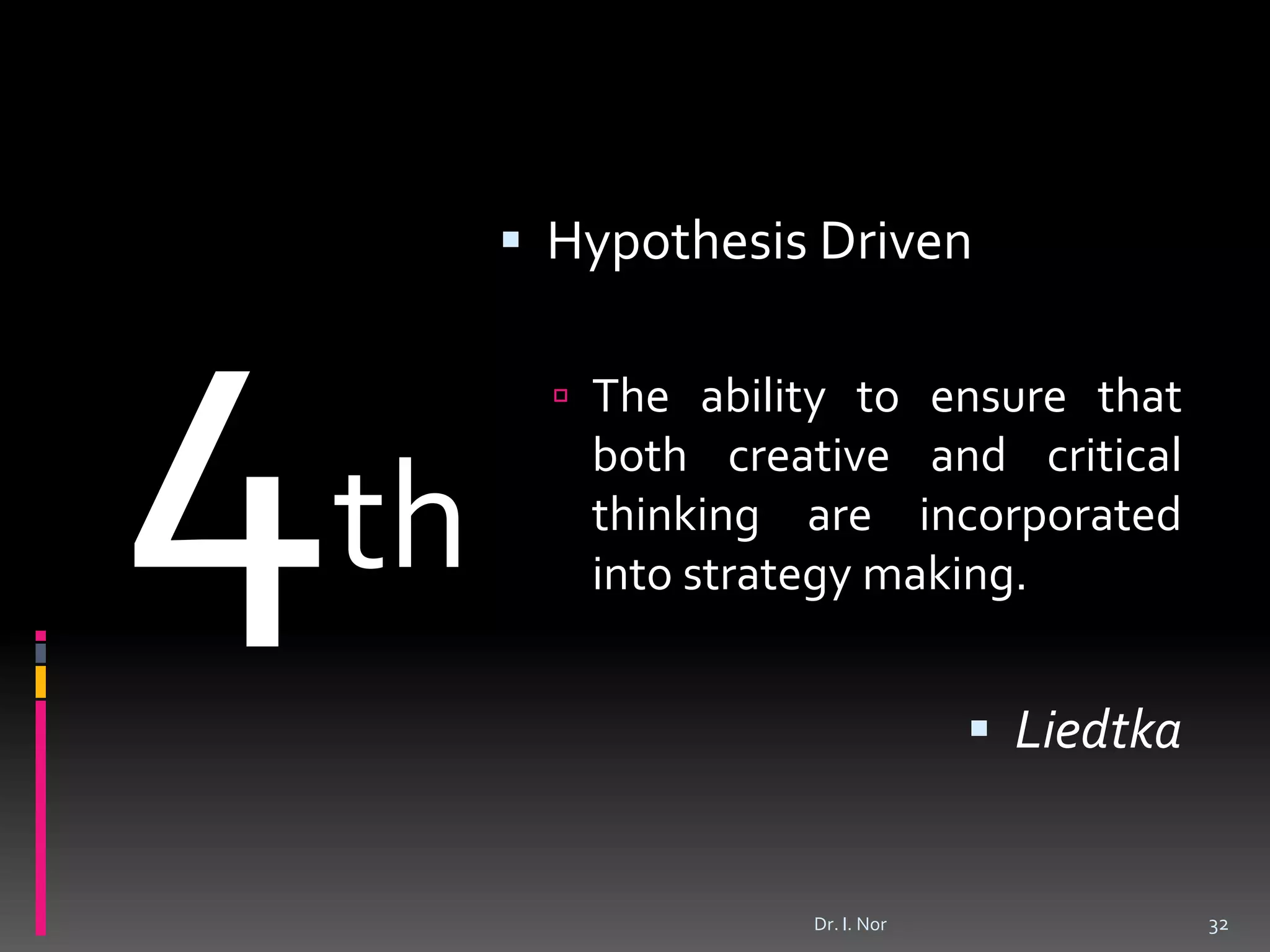  Hypothesis Driven
 The ability to ensure that
both creative and critical
thinking are incorporated
into strategy making.
 Liedtka
Dr. I. Nor 32
th
 