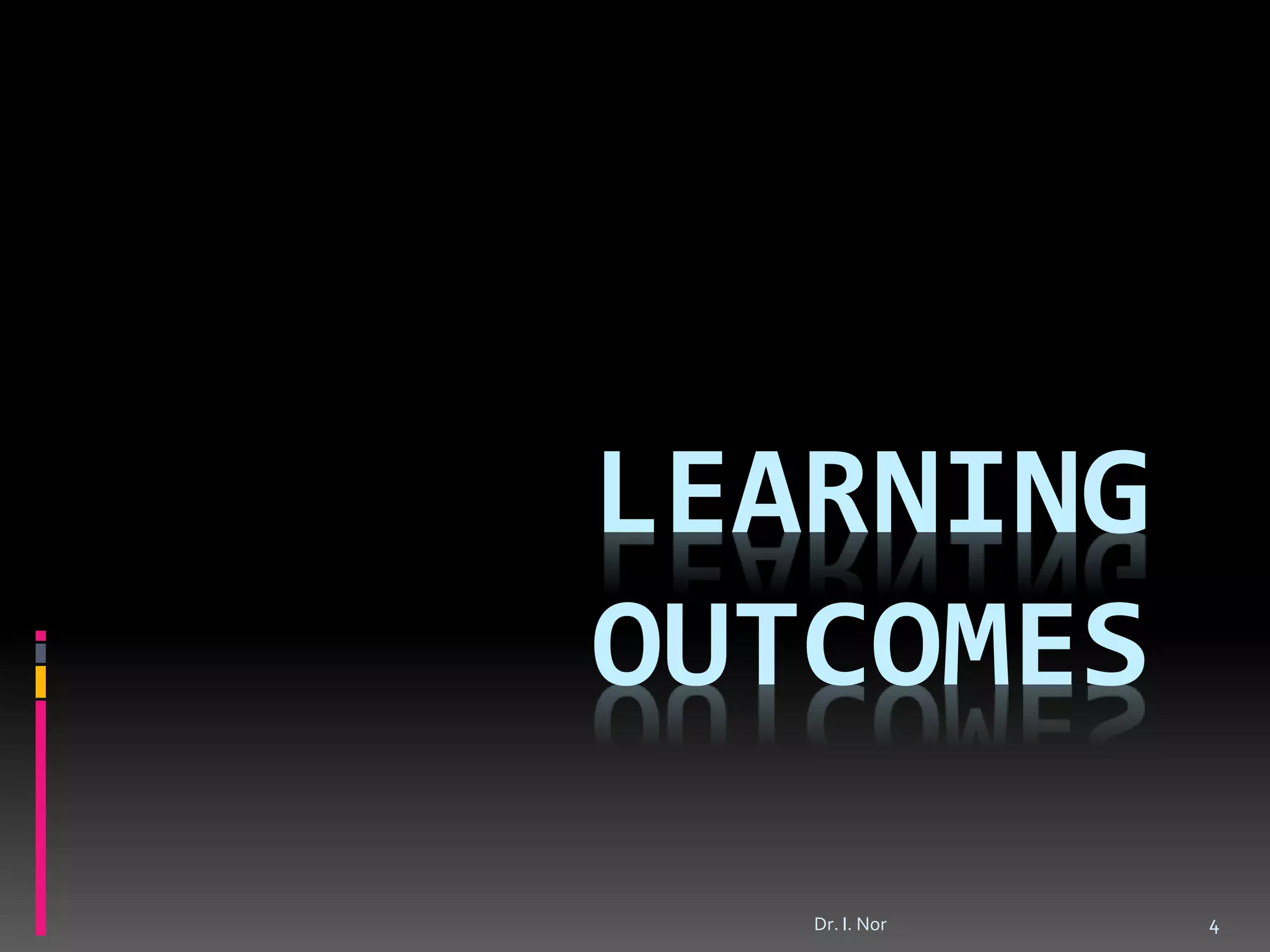 LEARNING
OUTCOMES
Dr. I. Nor 4
 