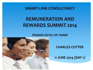 SMART-LINK CONSULTANCY
REMUNERATION AND
REWARDS SUMMIT 2014
PREMIER HOTEL OR TAMBO
CHARLES COTTER
11 JUNE 2014 (DAY 1)
 