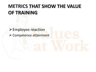 METRICS THAT SHOW THE VALUE
OF TRAINING
Employee reaction
 Competence attainment

 