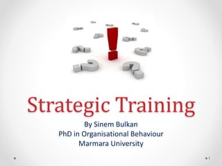 Strategic Training
By Sinem Bulkan
PhD in Organisational Behaviour
Marmara University
1
 