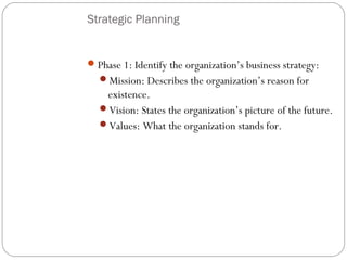 Strategic Planning

 Phase 1: Identify the organization’s business strategy:
Mission: Describes the organization’s reason for

existence.
Vision: States the organization’s picture of the future.
Values: What the organization stands for.

5

 