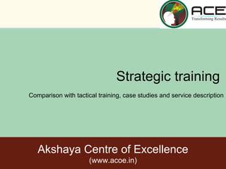 Strategic training
Comparison with tactical training, case studies and service description




   Akshaya Centre of Excellence
                     (www.acoe.in)
                                                                      1
 