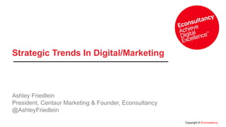 Copyright © Econsultancy
Strategic Trends In Digital/Marketing
Ashley Friedlein
President, Centaur Marketing & Founder, Econsultancy
@AshleyFriedlein
 