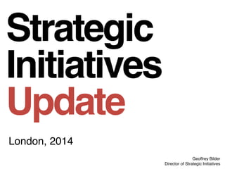 Geoffrey Bilder
Director of Strategic Initiatives
London, 2014
Strategic
Initiatives
Update
 