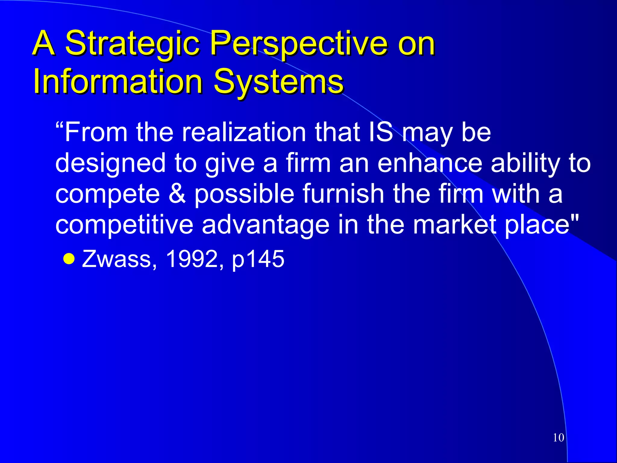 A Strategic Perspective on Information Systems “From the realization that IS may be designed to give a firm an enhance ability to compete & possible furnish the firm with a competitive advantage in the market place"  Zwass, 1992, p145 