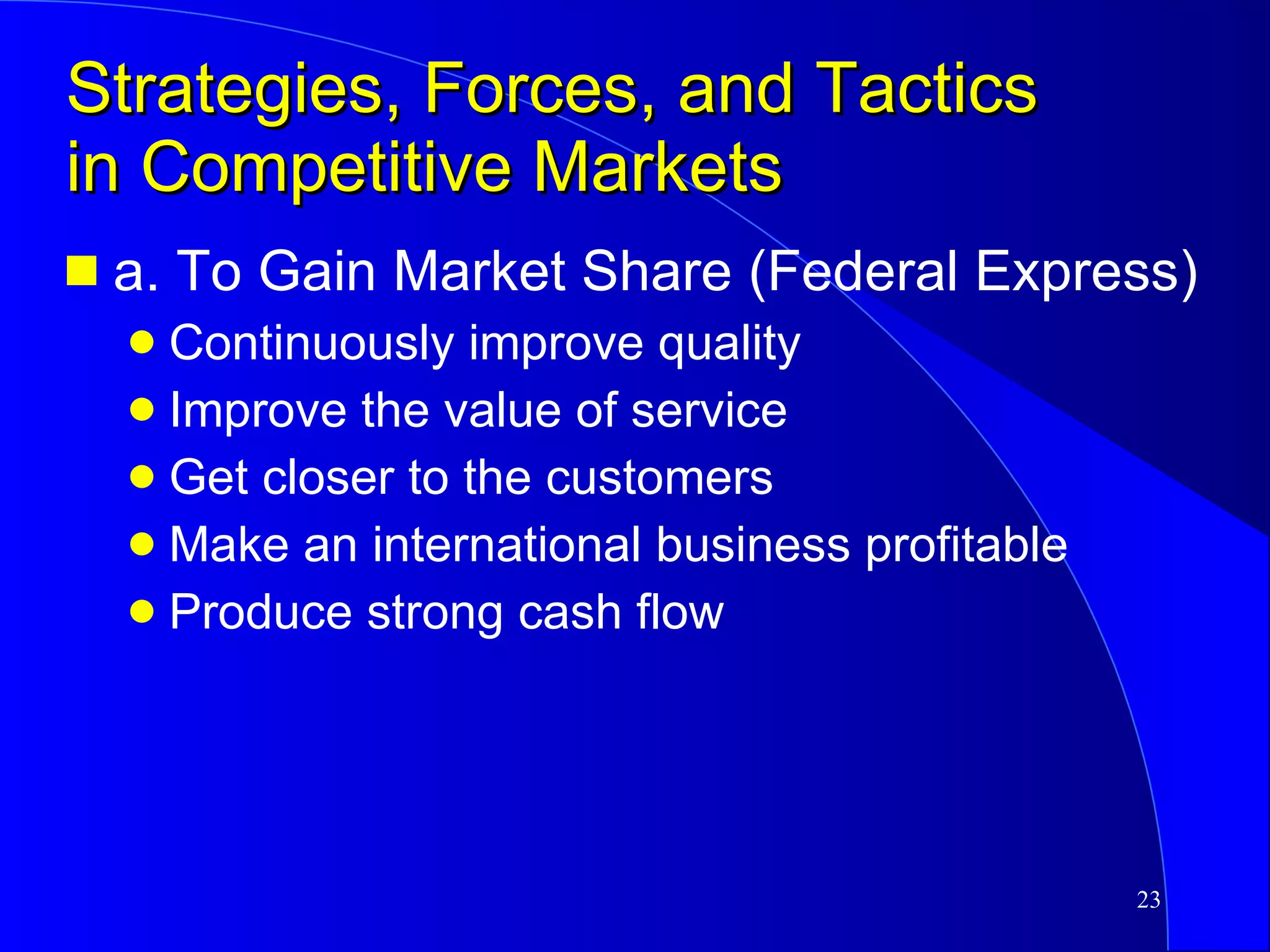 Strategies, Forces, and Tactics in Competitive Markets a. To Gain Market Share (Federal Express) Continuously improve quality Improve the value of service Get closer to the customers Make an international business profitable Produce strong cash flow 