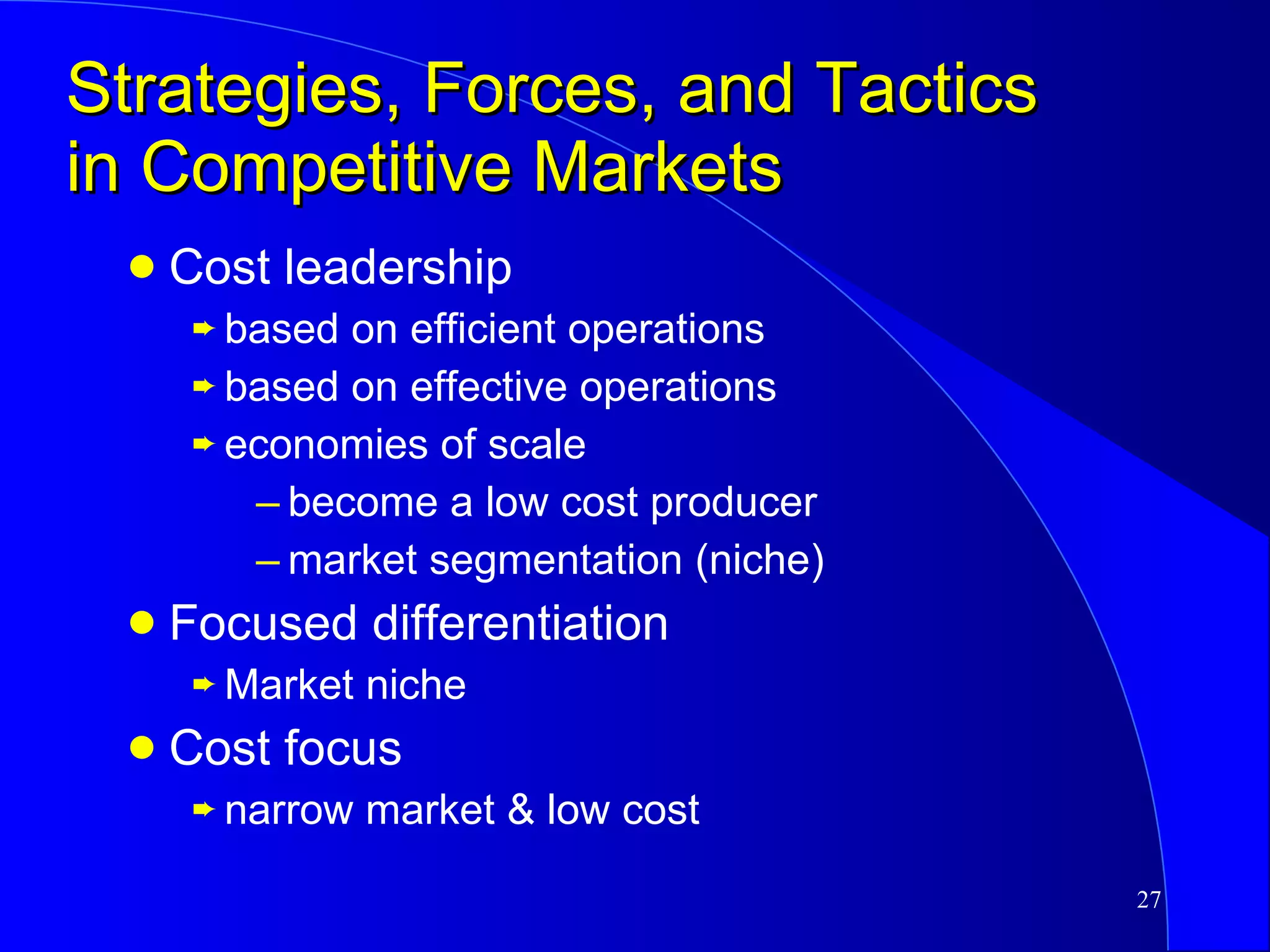 Strategies, Forces, and Tactics in Competitive Markets Cost leadership based on efficient operations based on effective operations economies of scale become a low cost producer market segmentation (niche) Focused differentiation Market niche Cost focus narrow market & low cost 