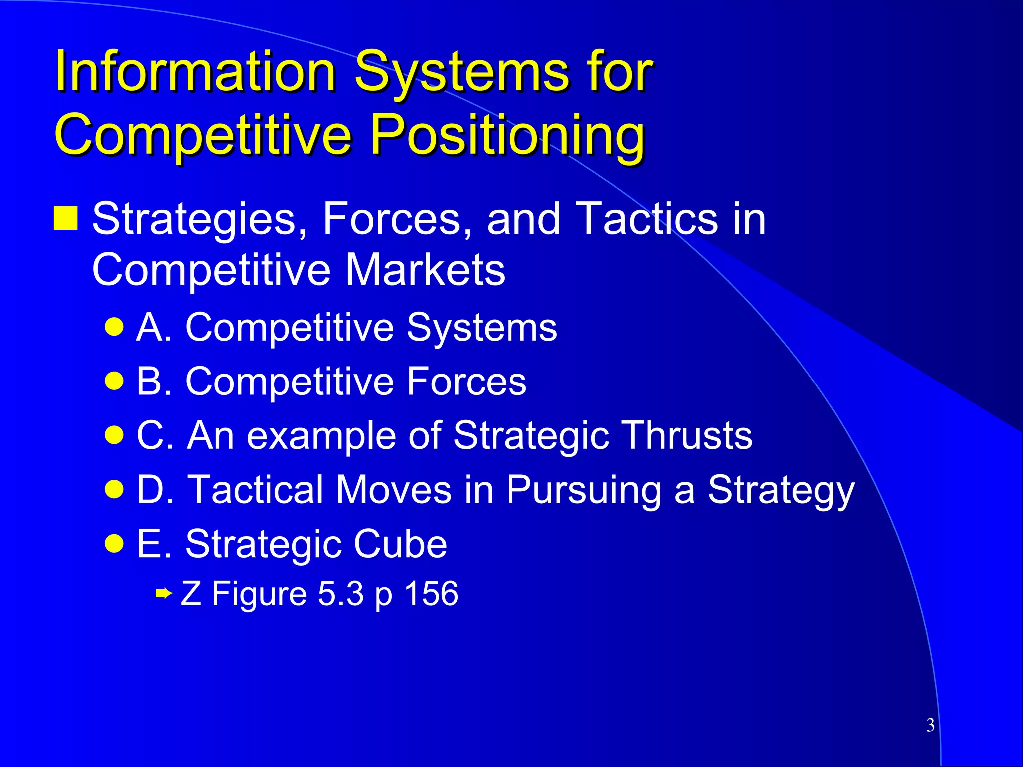 Information Systems for Competitive Positioning Strategies, Forces, and Tactics in Competitive Markets A. Competitive Systems B. Competitive Forces C. An example of Strategic Thrusts D. Tactical Moves in Pursuing a Strategy E. Strategic Cube  Z Figure 5.3 p 156 