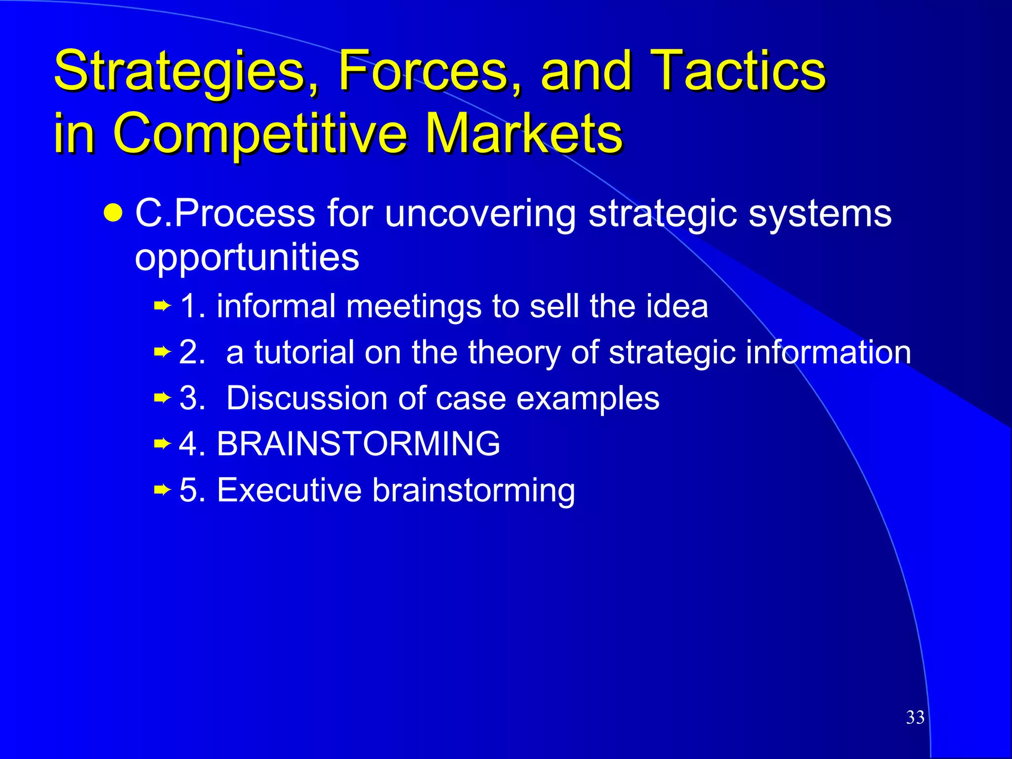 Strategies, Forces, and Tactics in Competitive Markets C.Process for uncovering strategic systems opportunities 1. informal meetings to sell the idea 2.  a tutorial on the theory of strategic information 3.  Discussion of case examples 4. BRAINSTORMING 5. Executive brainstorming  
